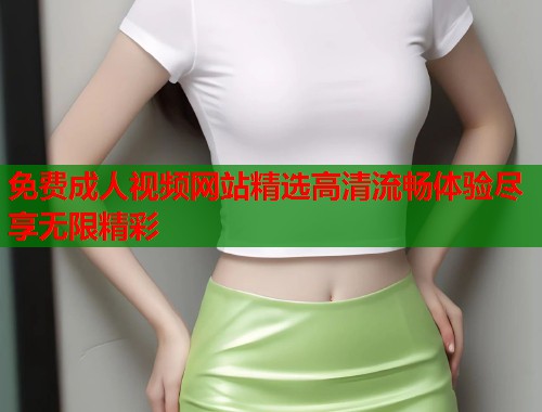 免费成人视频网站精选高清流畅体验尽享无限精彩