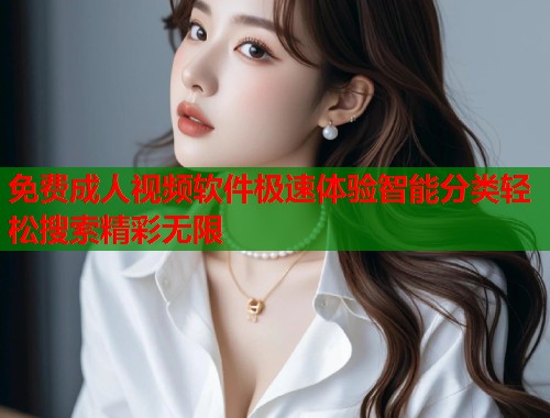 免费成人视频软件极速体验智能分类轻松搜索精彩无限