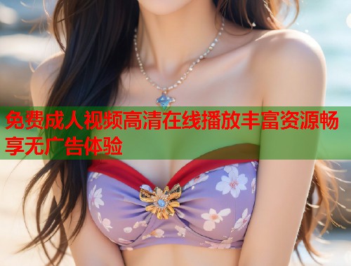 免费成人视频高清在线播放丰富资源畅享无广告体验