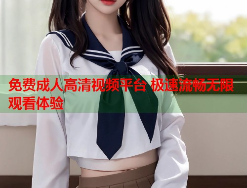 免费成人高清视频平台 极速流畅无限观看体验