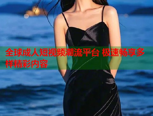 全球成人短视频潮流平台 极速畅享多样精彩内容
