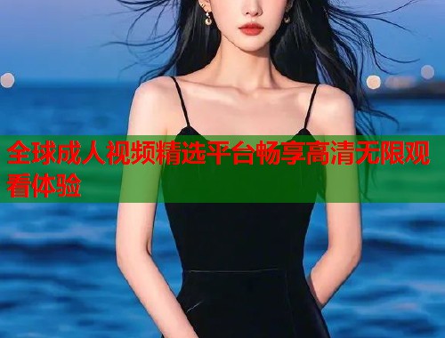 全球成人视频精选平台畅享高清无限观看体验
