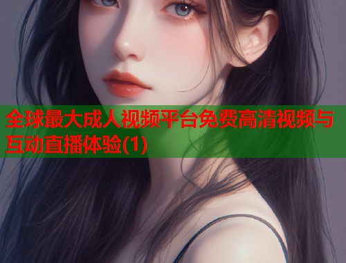 全球最大成人视频平台免费高清视频与互动直播体验(1)