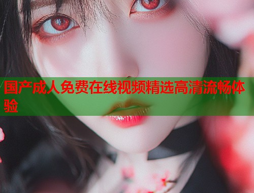 国产成人免费在线视频精选高清流畅体验