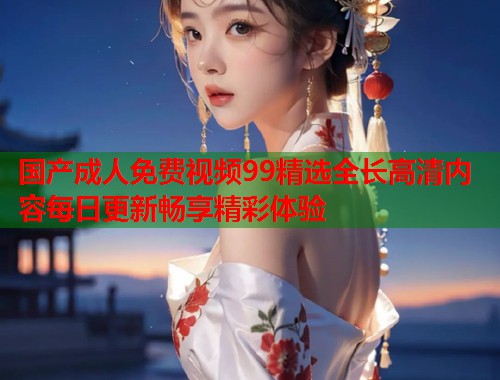 国产成人免费视频99精选全长高清内容每日更新畅享精彩体验