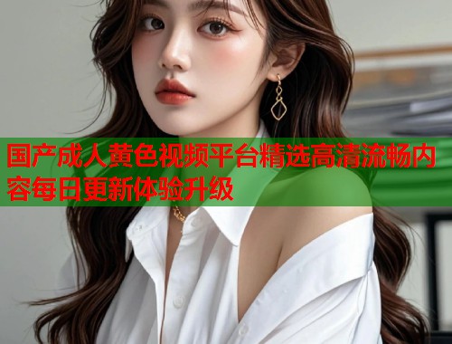 国产成人黄色视频平台精选高清流畅内容每日更新体验升级