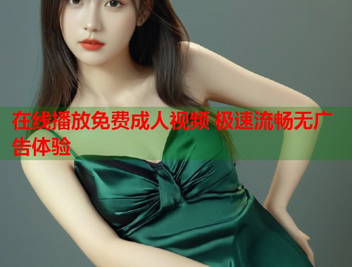 在线播放免费成人视频 极速流畅无广告体验