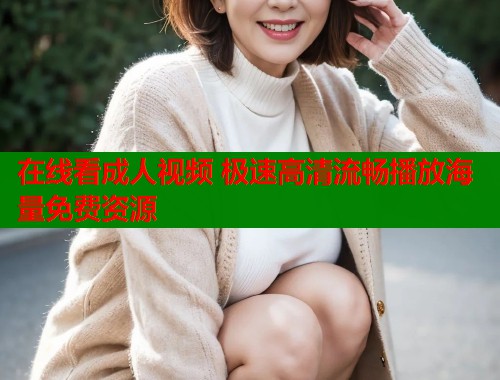 在线看成人视频 极速高清流畅播放海量免费资源