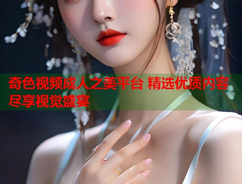 奇色视频成人之美平台 精选优质内容尽享视觉盛宴