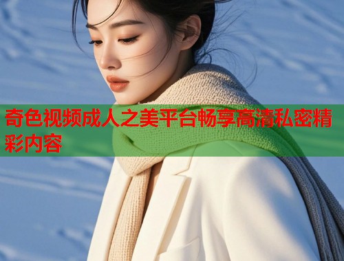 奇色视频成人之美平台畅享高清私密精彩内容