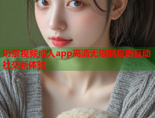 奶茶视频成人app高清无限制观看互动社交新体验