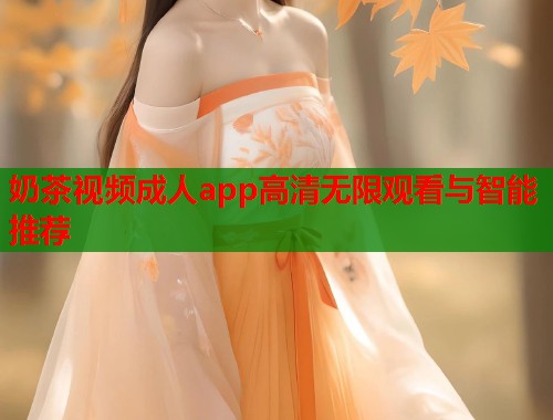 奶茶视频成人app高清无限观看与智能推荐