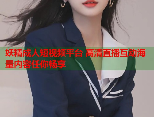 妖精成人短视频平台 高清直播互动海量内容任你畅享