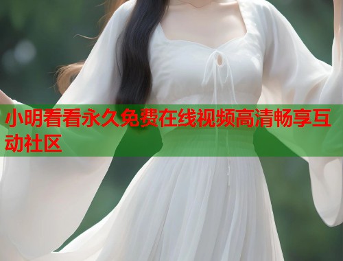 小明看看永久免费在线视频高清畅享互动社区