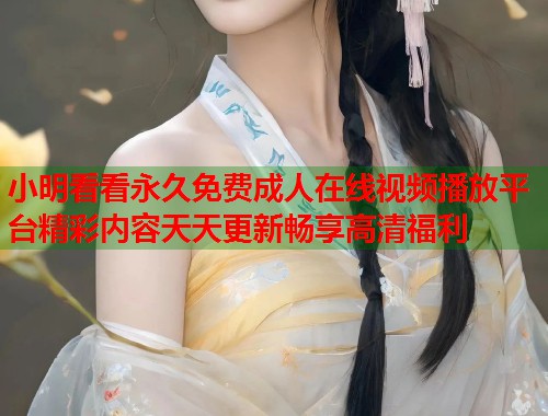小明看看永久免费成人在线视频播放平台精彩内容天天更新畅享高清福利