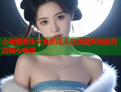 小明看看永久免费成人在线视频海量高清随心畅享