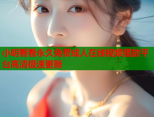 小明看看永久免费成人在线视频播放平台高清极速更新
