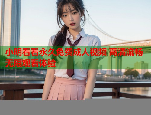 小明看看永久免费成人视频 高清流畅无限观看体验