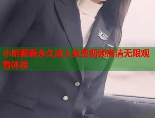 小明看看永久成人免费视频高清无限观看体验