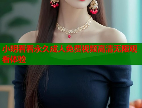 小明看看永久成人免费视频高清无限观看体验