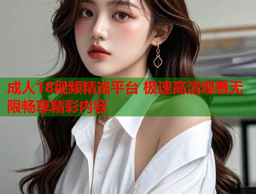 成人18视频精选平台 极速高清观看无限畅享精彩内容