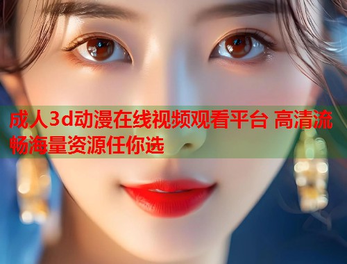 成人3d动漫在线视频观看平台 高清流畅海量资源任你选