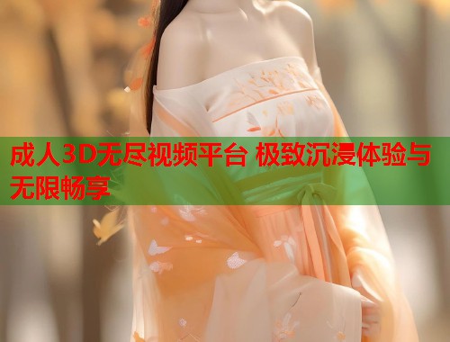 成人3D无尽视频平台 极致沉浸体验与无限畅享