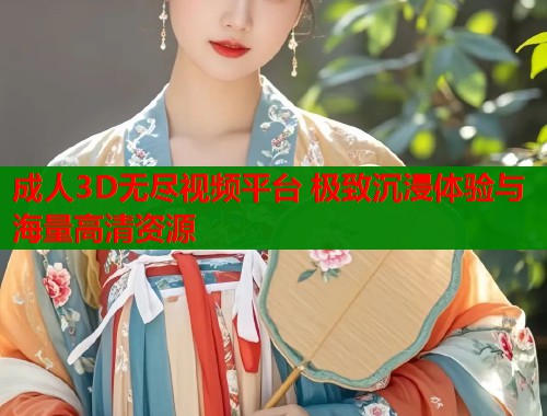 成人3D无尽视频平台 极致沉浸体验与海量高清资源