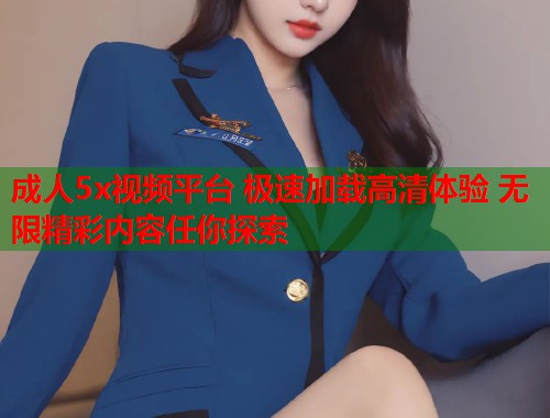 成人5x视频平台 极速加载高清体验 无限精彩内容任你探索