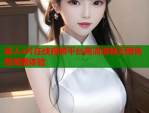 成人a片在线视频平台高清流畅无限免费观看体验