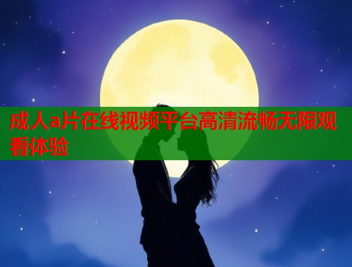 成人a片在线视频平台高清流畅无限观看体验