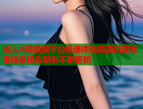 成人A级视频平台极速体验高清内容无限畅享精彩精彩不断更新