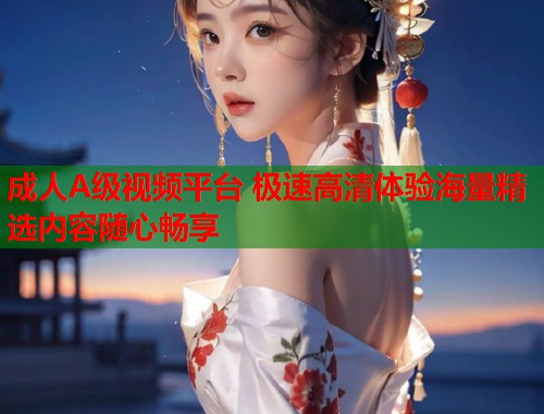 成人A级视频平台 极速高清体验海量精选内容随心畅享