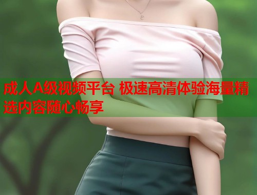 成人A级视频平台 极速高清体验海量精选内容随心畅享