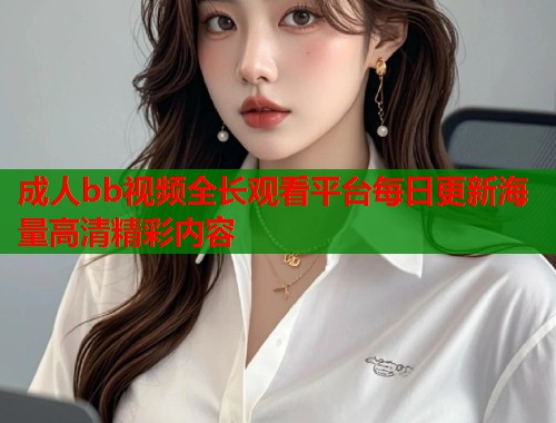 成人bb视频全长观看平台每日更新海量高清精彩内容
