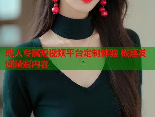 成人专属短视频平台定制体验 极速发现精彩内容