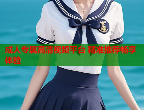 成人专属高清视频平台 精准推荐畅享体验