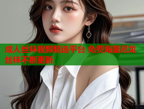 成人丝袜视频精选平台 免费海量尼龙丝袜不断更新