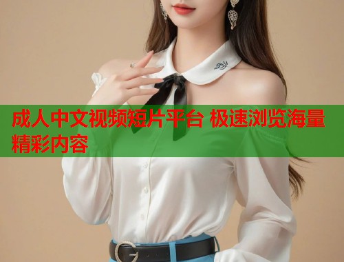 成人中文视频短片平台 极速浏览海量精彩内容