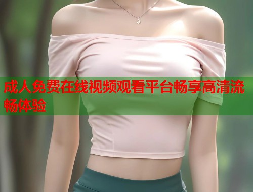 成人免费在线视频观看平台畅享高清流畅体验
