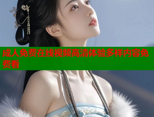 成人免费在线视频高清体验多样内容免费看