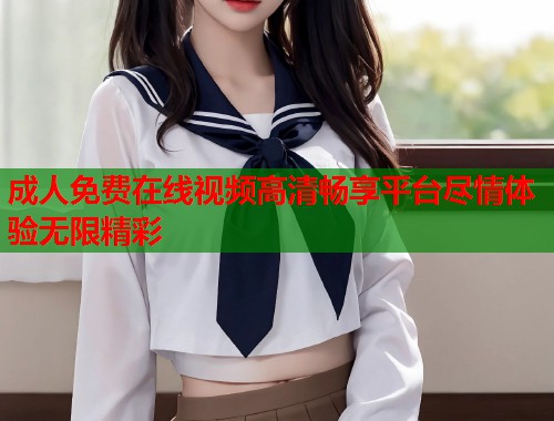 成人免费在线视频高清畅享平台尽情体验无限精彩