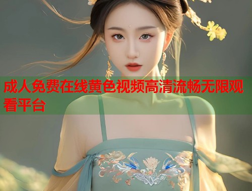 成人免费在线黄色视频高清流畅无限观看平台
