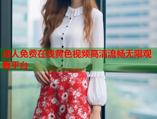 成人免费在线黄色视频高清流畅无限观看平台