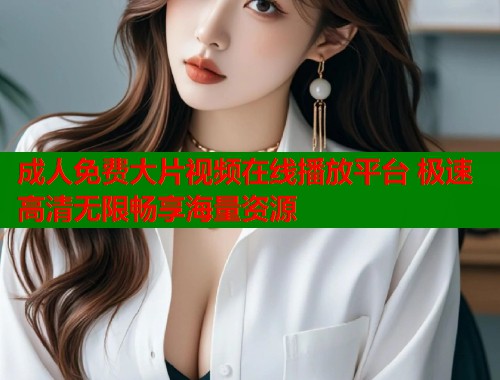 成人免费大片视频在线播放平台 极速高清无限畅享海量资源