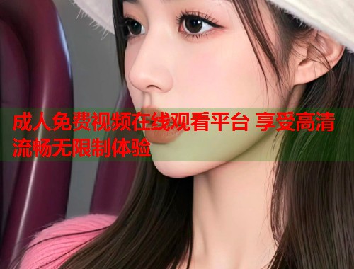 成人免费视频在线观看平台 享受高清流畅无限制体验