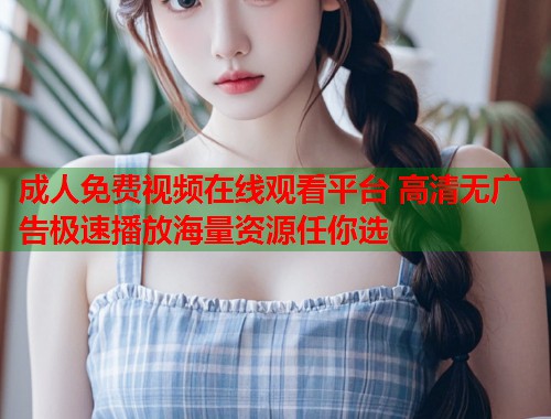 成人免费视频在线观看平台 高清无广告极速播放海量资源任你选