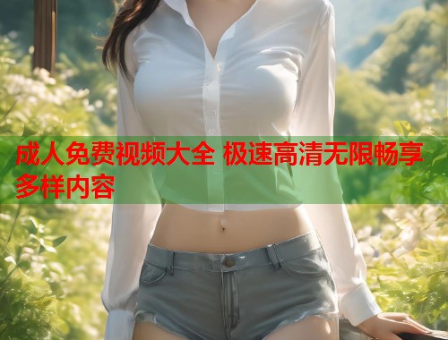 成人免费视频大全 极速高清无限畅享多样内容