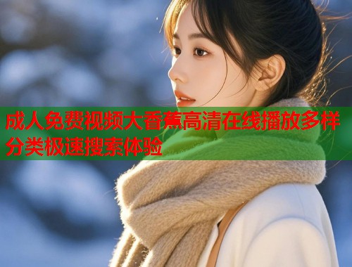 成人免费视频大香蕉高清在线播放多样分类极速搜索体验