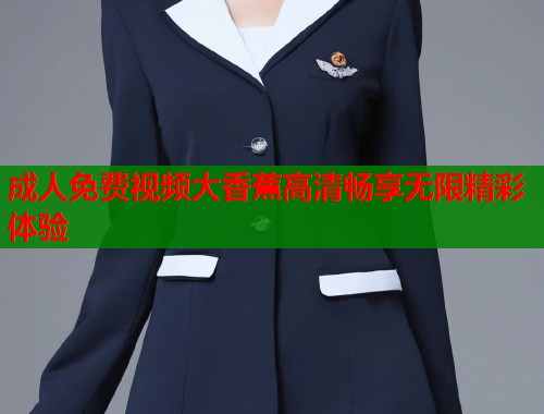 成人免费视频大香蕉高清畅享无限精彩体验
